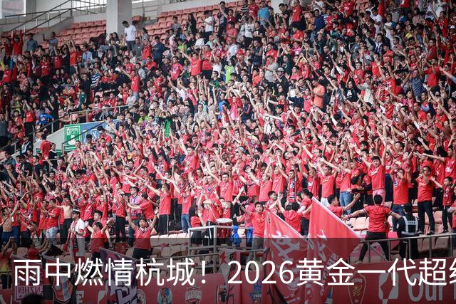 雨中燃情杭城！2026黄金一代超级联赛杭州站开赛